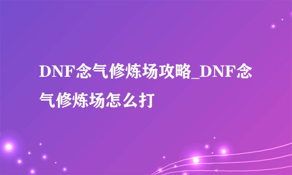 DNF念气修炼场攻略_DNF念气修炼场怎么打
