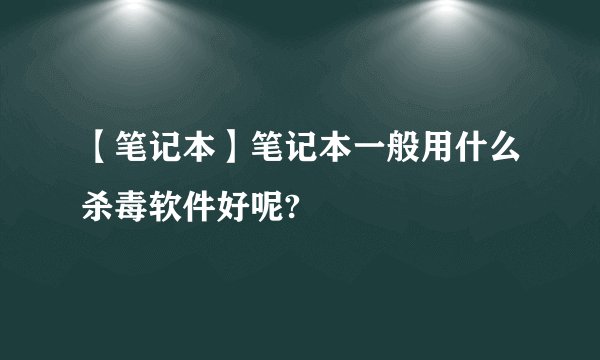 【笔记本】笔记本一般用什么杀毒软件好呢?