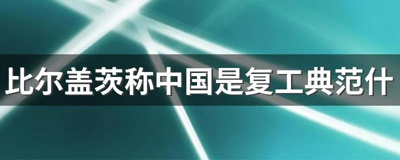 比尔盖茨称中国是复工典范什么情况 比尔盖茨还表达了什么
