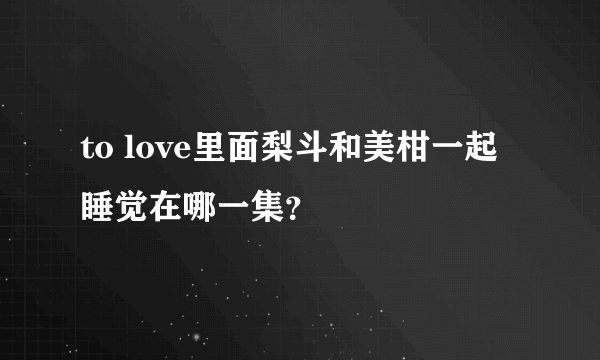 to love里面梨斗和美柑一起睡觉在哪一集？
