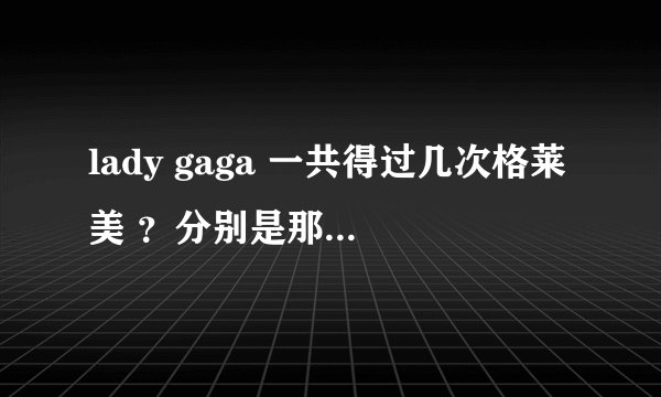 lady gaga 一共得过几次格莱美 ？分别是那一年？什么奖？什么歌？ 请完整回答