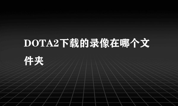 DOTA2下载的录像在哪个文件夹