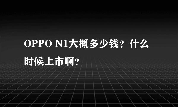 OPPO N1大概多少钱？什么时候上市啊？