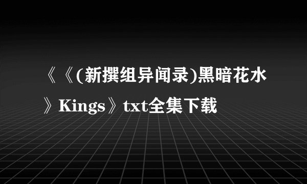 《《(新撰组异闻录)黑暗花水》Kings》txt全集下载