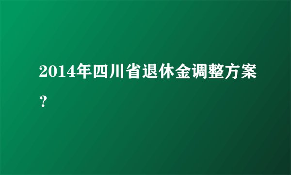 2014年四川省退休金调整方案?