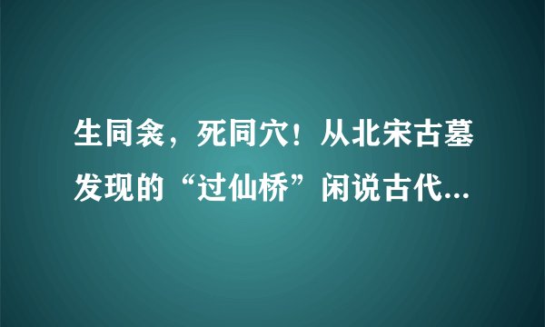 生同衾，死同穴！从北宋古墓发现的“过仙桥”闲说古代丧葬形式！