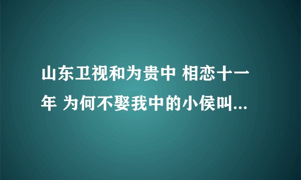 山东卫视和为贵中 相恋十一年 为何不娶我中的小侯叫什么名字 联系方式 可以告诉我吗？
