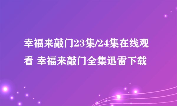 幸福来敲门23集/24集在线观看 幸福来敲门全集迅雷下载