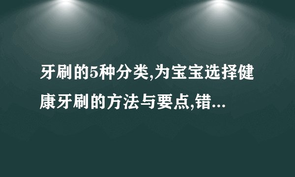牙刷的5种分类,为宝宝选择健康牙刷的方法与要点,错误使用牙刷的4大危害,清洁牙刷的3个小妙招