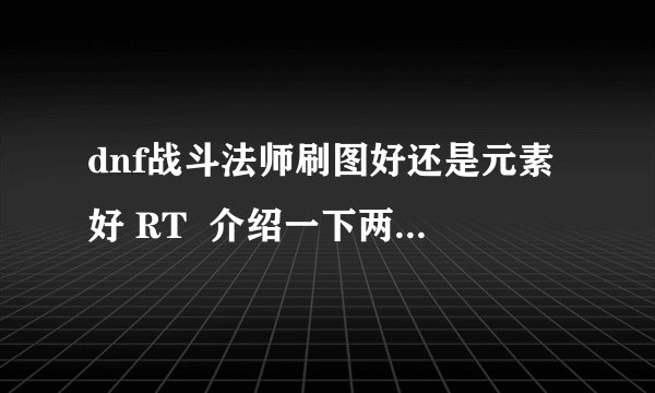 dnf战斗法师刷图好还是元素好 RT  介绍一下两个职业的优缺点