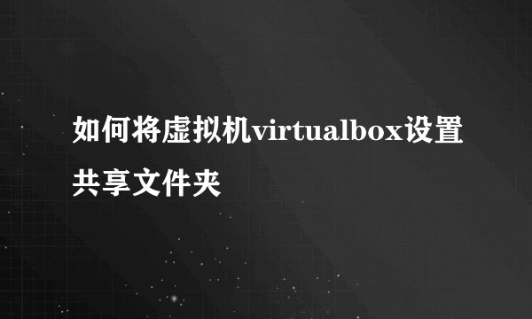 如何将虚拟机virtualbox设置共享文件夹