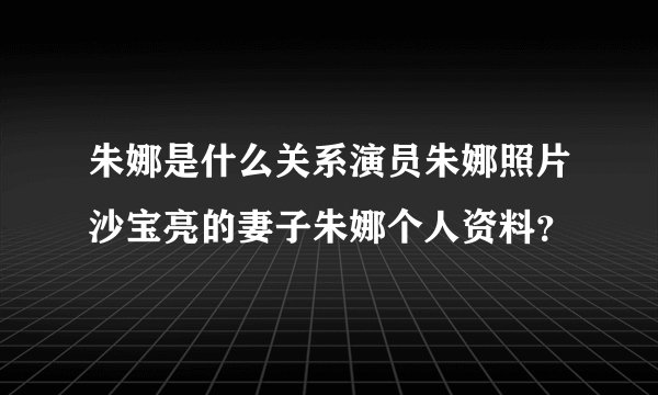 朱娜是什么关系演员朱娜照片沙宝亮的妻子朱娜个人资料？