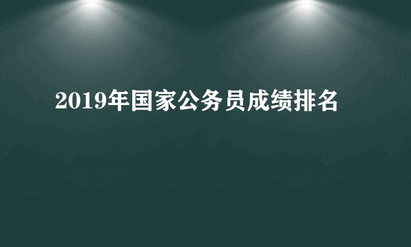 2019年国家公务员成绩排名