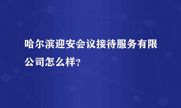 哈尔滨迎安会议接待服务有限公司怎么样？