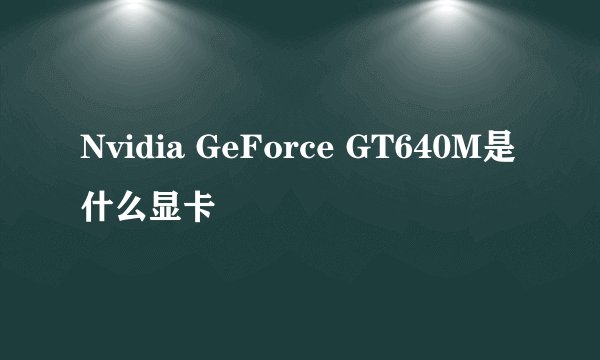 Nvidia GeForce GT640M是什么显卡