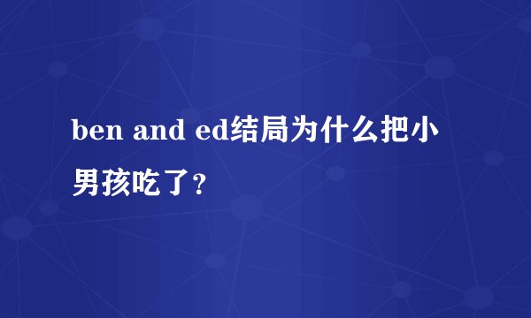 ben and ed结局为什么把小男孩吃了？