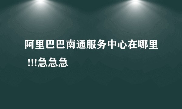 阿里巴巴南通服务中心在哪里 !!!急急急