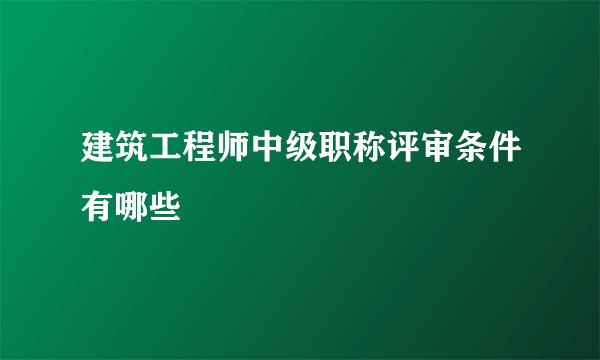 建筑工程师中级职称评审条件有哪些