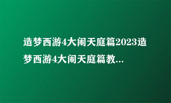造梦西游4大闹天庭篇2023造梦西游4大闹天庭篇教程_飞外