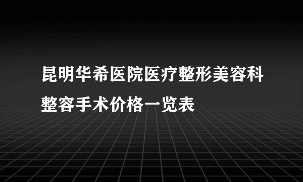 昆明华希医院医疗整形美容科整容手术价格一览表