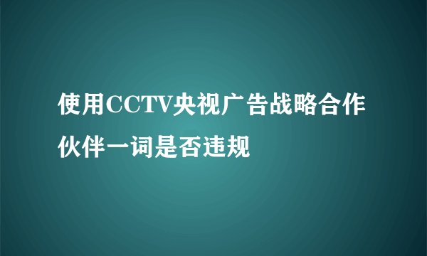 使用CCTV央视广告战略合作伙伴一词是否违规