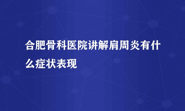 合肥骨科医院讲解肩周炎有什么症状表现