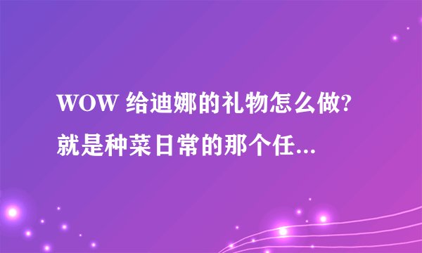 WOW 给迪娜的礼物怎么做? 就是种菜日常的那个任务 找不到未切割的金绿玉