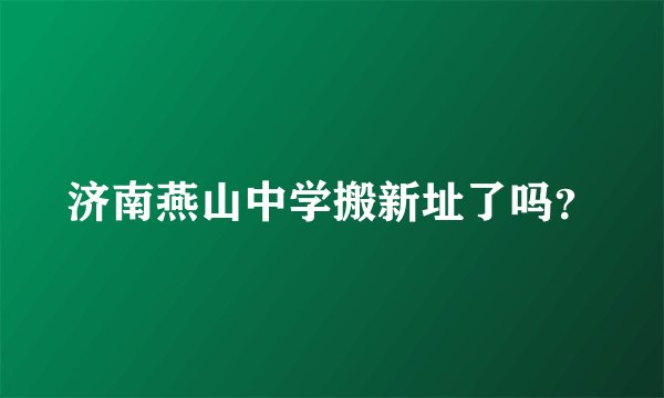 济南燕山中学搬新址了吗？