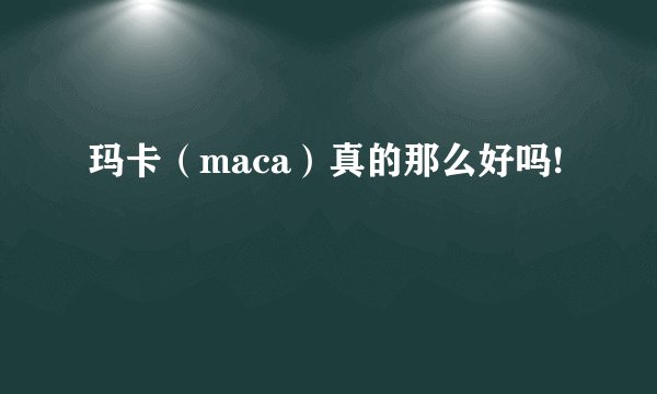 玛卡（maca）真的那么好吗!