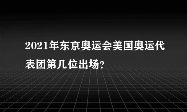 2021年东京奥运会美国奥运代表团第几位出场？