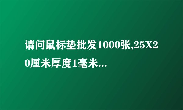 请问鼠标垫批发1000张,25X20厘米厚度1毫米是多少钱?