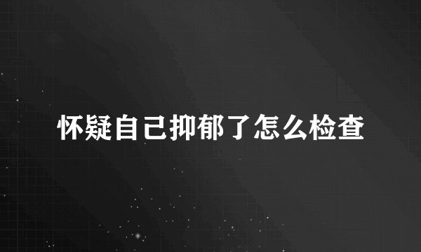 怀疑自己抑郁了怎么检查