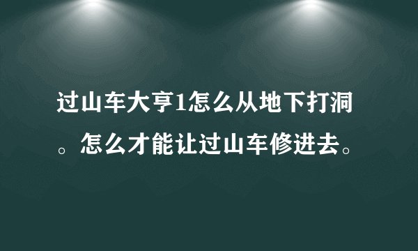 过山车大亨1怎么从地下打洞。怎么才能让过山车修进去。