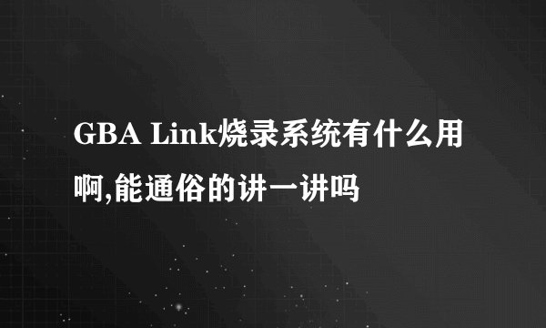 GBA Link烧录系统有什么用啊,能通俗的讲一讲吗