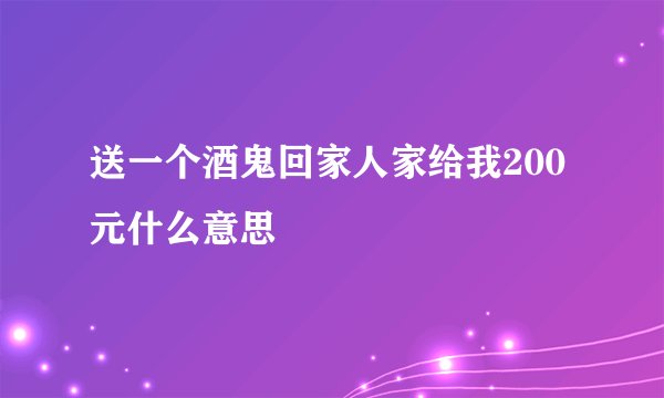 送一个酒鬼回家人家给我200元什么意思
