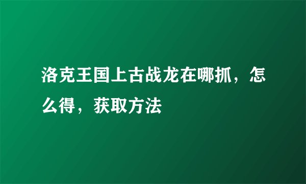 洛克王国上古战龙在哪抓，怎么得，获取方法