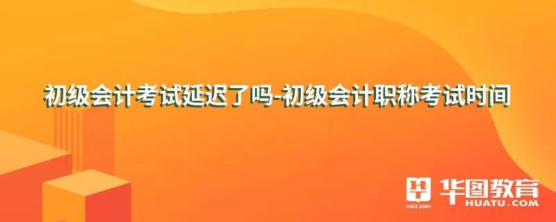 初级会计考试延迟了吗-初级会计职称考试时间