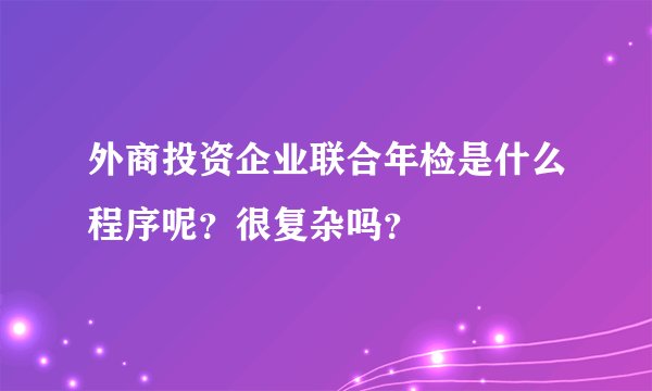 外商投资企业联合年检是什么程序呢？很复杂吗？