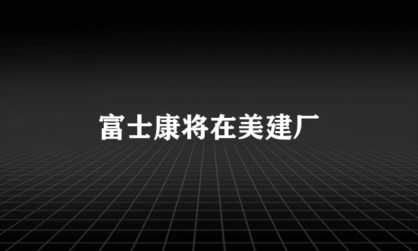 富士康将在美建厂