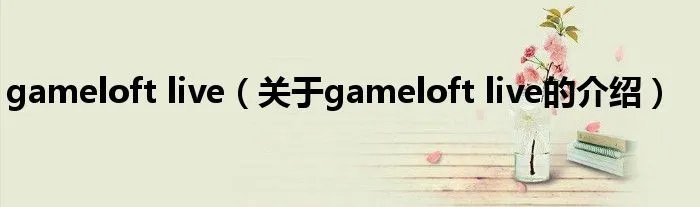 gameloft live（关于gameloft live的介绍）