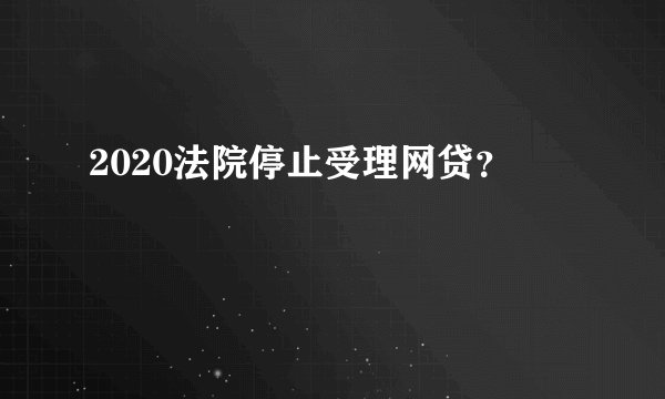 2020法院停止受理网贷？