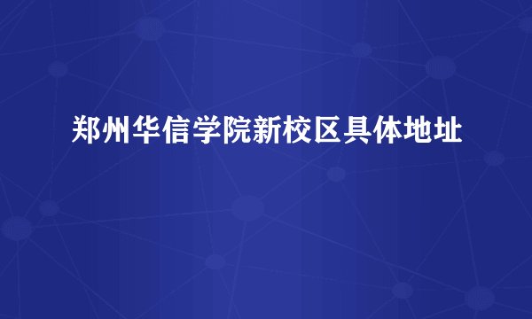 郑州华信学院新校区具体地址