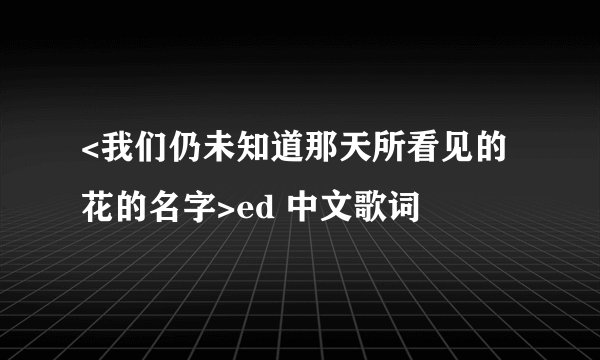 <我们仍未知道那天所看见的花的名字>ed 中文歌词
