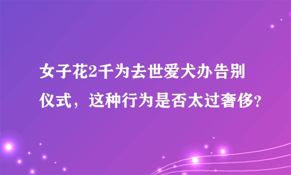 女子花2千为去世爱犬办告别仪式,这种行为是否太过奢侈?