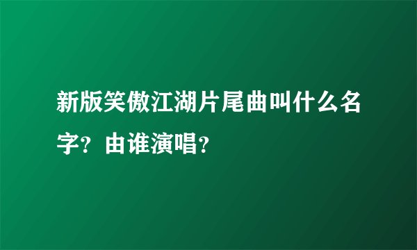 新版笑傲江湖片尾曲叫什么名字?由谁演唱?