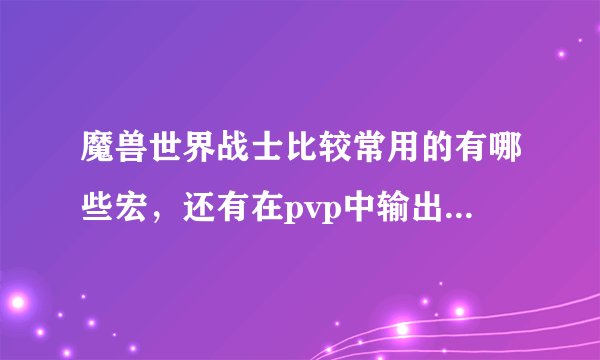 魔兽世界战士比较常用的有哪些宏，还有在pvp中输出应该怎样循环