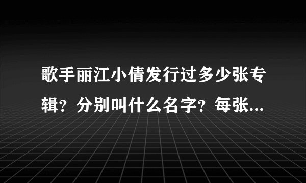 歌手丽江小倩发行过多少张专辑？分别叫什么名字？每张专辑里包含了什么歌曲？求详细，谢谢？