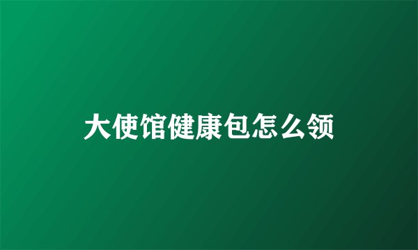 大使馆健康包怎么领