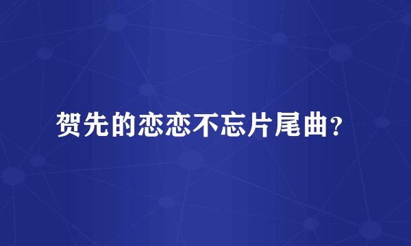 贺先的恋恋不忘片尾曲？
