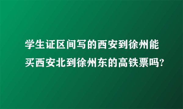 学生证区间写的西安到徐州能买西安北到徐州东的高铁票吗?